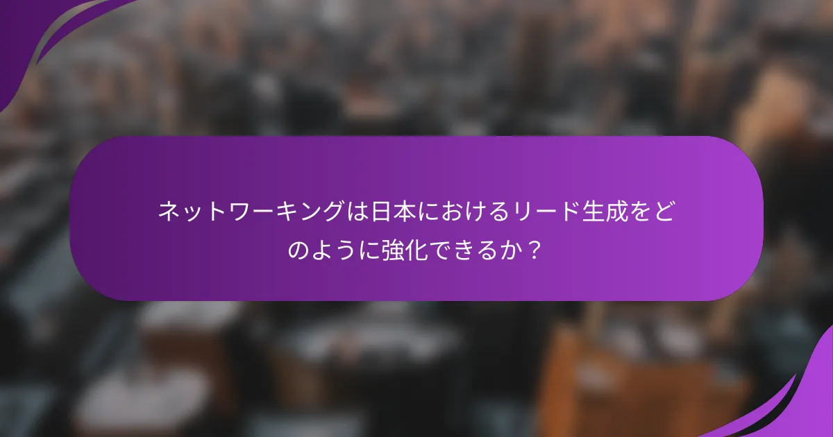 ネットワーキングは日本におけるリード生成をどのように強化できるか?