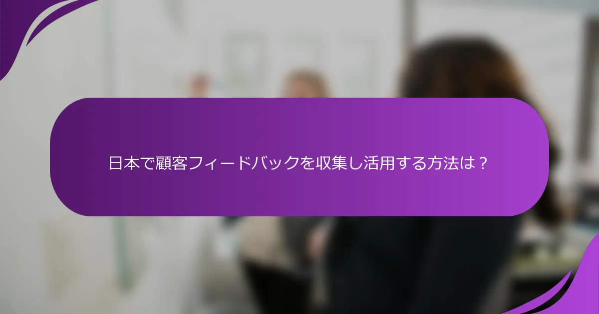 日本で顧客フィードバックを収集し活用する方法は？