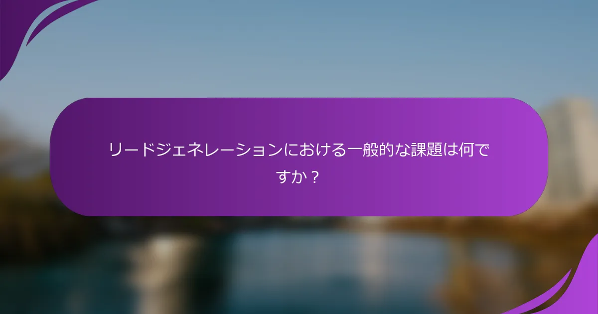 リードジェネレーションにおける一般的な課題は何ですか?