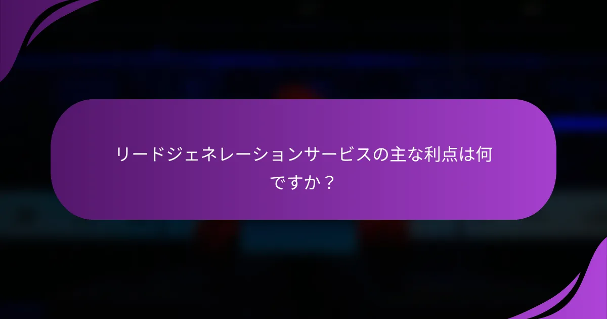 リードジェネレーションサービスの主な利点は何ですか？