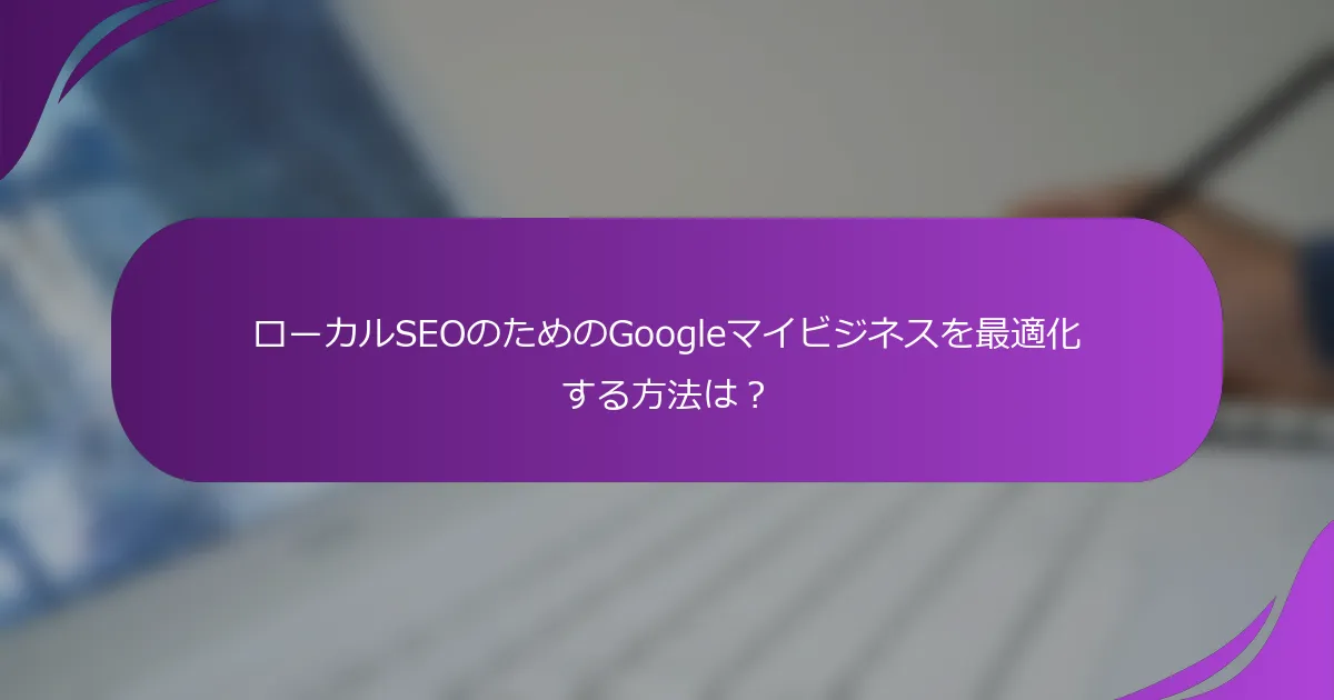 ローカルSEOのためのGoogleマイビジネスを最適化する方法は?