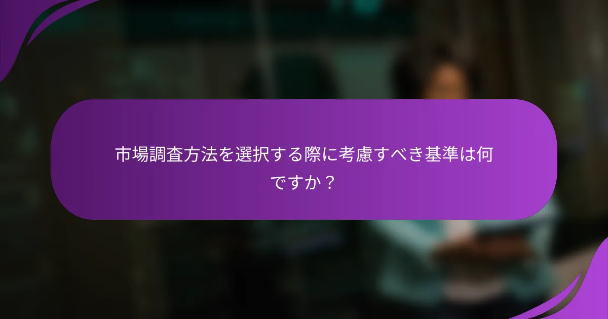 市場調査方法を選択する際に考慮すべき基準は何ですか？
