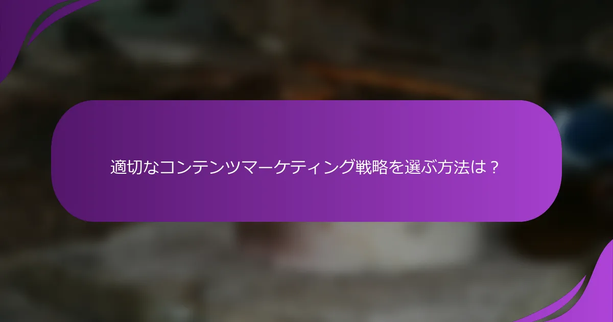 適切なコンテンツマーケティング戦略を選ぶ方法は?