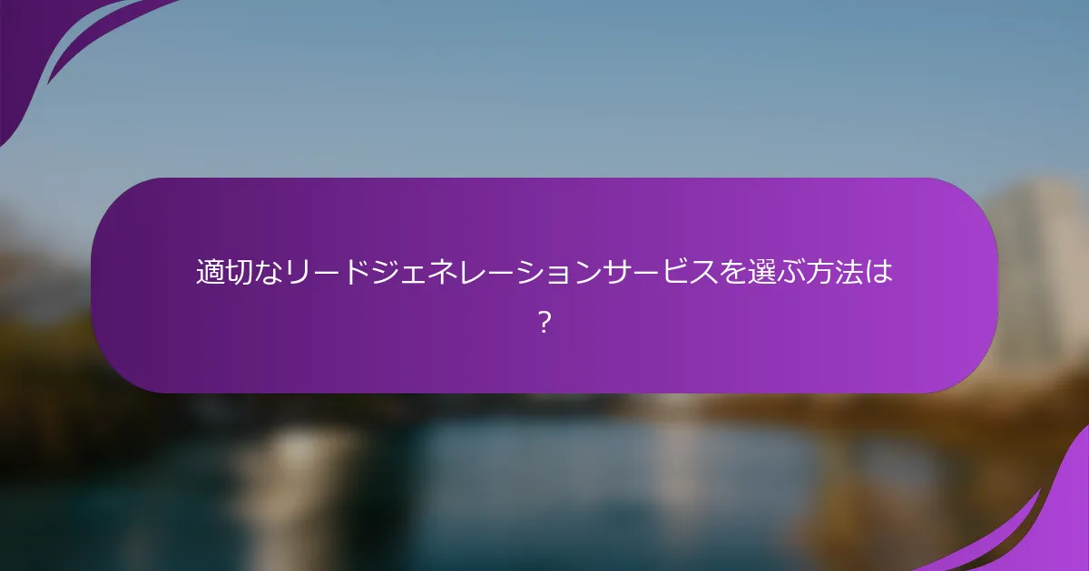 適切なリードジェネレーションサービスを選ぶ方法は?